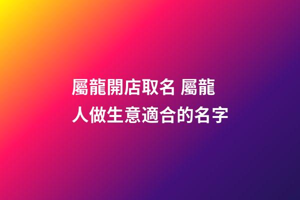 屬龍開店取名 屬龍人做生意適合的名字-第1張-店鋪起名-玄機派